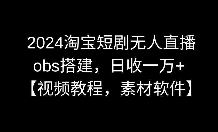 2024淘宝短剧无人直播3.0，obs搭建，日收一万+，【视频教程，附素材软件】-云阁资源网