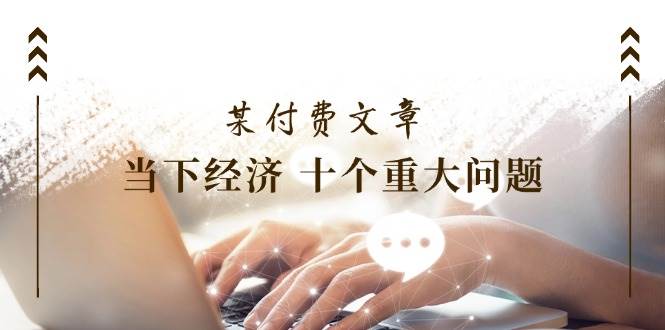 某付费文章《当下经济 十个重大问题》覆盖了大家关心的全部经济类话题-云阁资源网