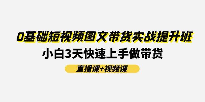 0基础短视频图文带货实战提升班(直播课+视频课)：小白3天快速上手做带货-云阁资源网