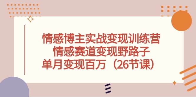 情感博主实战变现训练营，情感赛道变现野路子，单月变现百万（26节课）-云阁资源网
