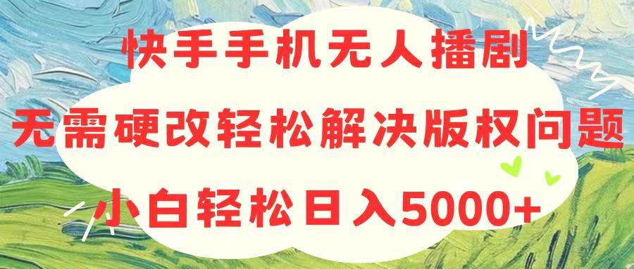 快手手机无人播剧，无需硬改，轻松解决版权问题，小白轻松日入5000+-云阁资源网