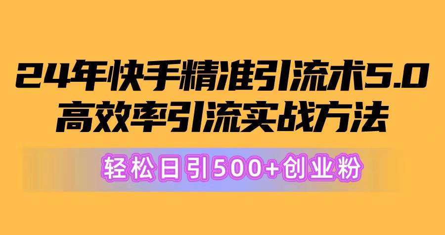 24年快手精准引流术5.0，高效率引流实战方法，轻松日引500+创业粉-云阁资源网