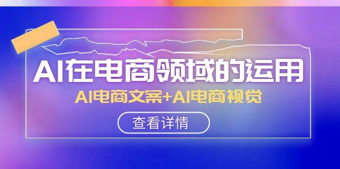 AI-在电商领域的运用线上课，AI电商文案+AI电商视觉（14节课）-云阁资源网