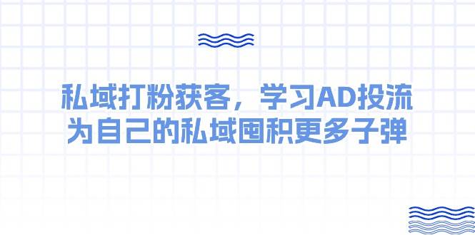 某收费课：私域打粉获客，学习AD投流，为自己的私域囤积更多子弹-云阁资源网