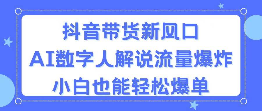 抖音带货新风口，AI数字人解说，流量爆炸，小白也能轻松爆单-云阁资源网