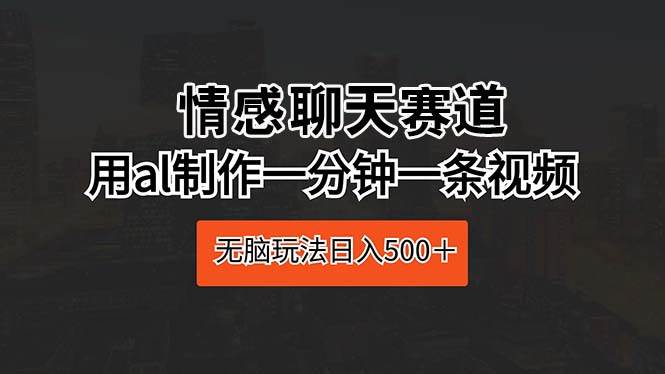 情感聊天赛道 用al制作一分钟一条视频 无脑玩法日入500＋-云阁资源网