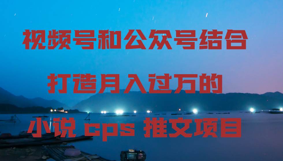 视频号和公众号结合打造月入过万的小说cps推文项目-云阁资源网