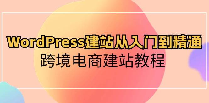 WordPress建站从入门到精通，跨境电商建站教程-云阁资源网