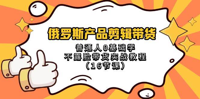 俄罗斯 产品剪辑带货，普通人0基础学不露脸带货实战教程（16节课）-云阁资源网