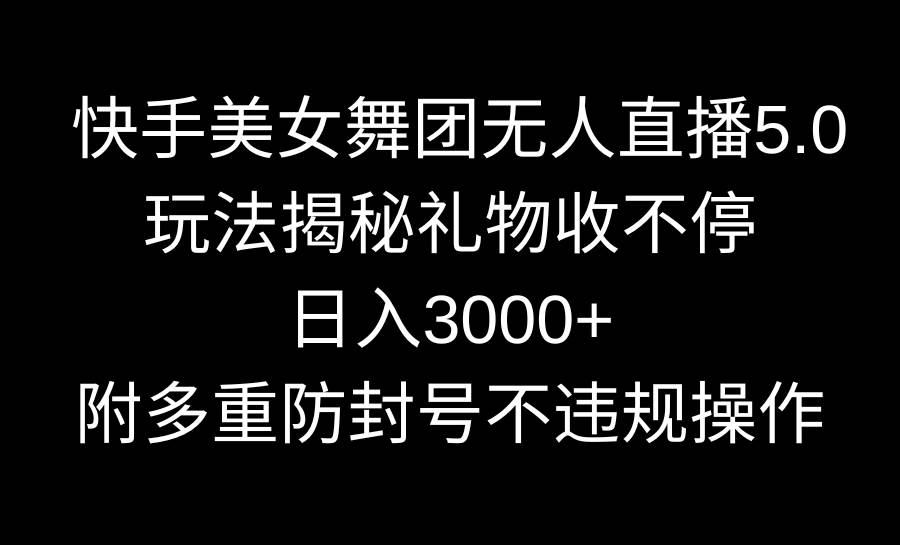 快手美女舞团无人直播5.0玩法揭秘，礼物收不停，日入3000+，内附多重防…-云阁资源网