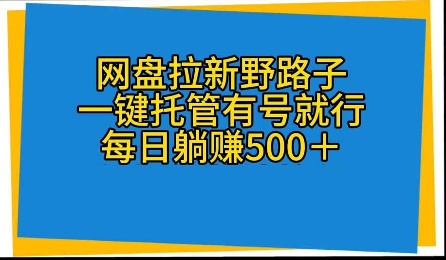 网盘拉新野路子，一键托管有号就行，全自动代发视频，每日躺赚500＋-云阁资源网