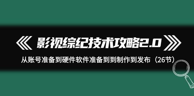 影视 综纪技术攻略2.0：从账号准备到硬件软件准备到到制作到发布（26节）-云阁资源网