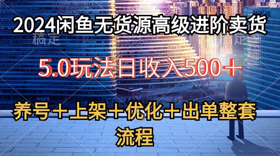 2024闲鱼无货源高级进阶卖货5.0，养号＋选品＋上架＋优化＋出单整套流程-云阁资源网