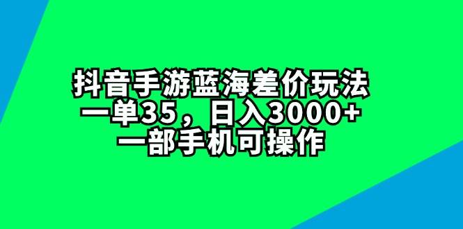 抖音手游蓝海差价玩法，一单35，日入3000+，一部手机可操作-云阁资源网