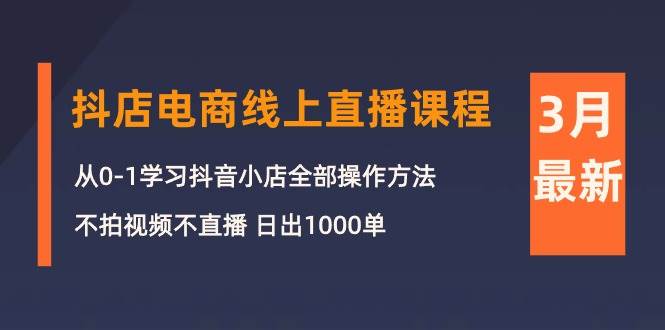 3月抖店电商线上直播课程：从0-1学习抖音小店，不拍视频不直播 日出1000单-云阁资源网