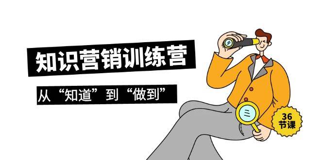 知识营销训练营·实操班，从“知道”到“做到”（36节课）-云阁资源网