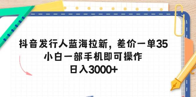 抖音发行人蓝海拉新，差价一单35，小白一部手机即可操作，日入3000+-云阁资源网