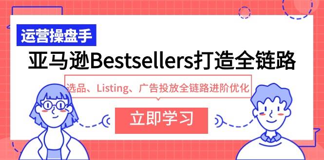 亚马逊Bestsellers打造全链路，选品、Listing、广告投放全链路进阶优化-云阁资源网