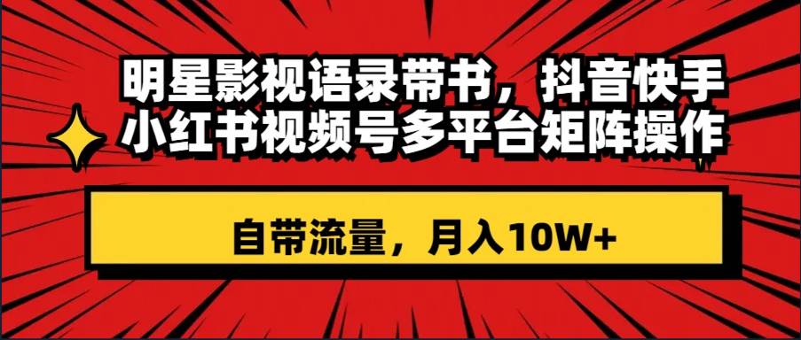 明星影视语录带书 抖音快手小红书视频号多平台矩阵操作，自带流量 月入10W+-云阁资源网