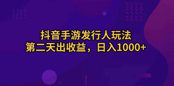 抖音手游发行人玩法，第二天出收益，日入1000+-云阁资源网