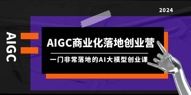 AIGC-商业化落地创业营，一门非常落地的AI大模型创业课（8节课+资料）-云阁资源网