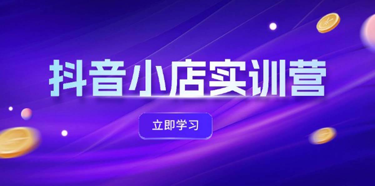 抖音小店最新实训营，提升体验分、商品卡 引流，投流增效，联盟引流秘籍-云阁资源网