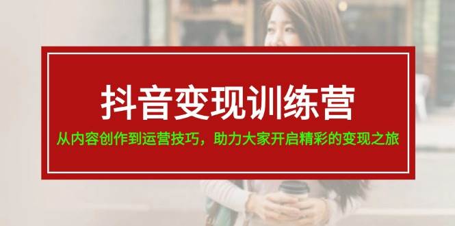 抖音变现训练营，从内容创作到运营技巧，助力大家开启精彩的变现之旅-云阁资源网