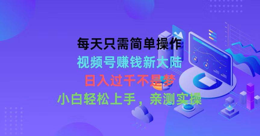 每天只需简单操作，视频号赚钱新大陆，日入过千不是梦，小白轻松上手，…-云阁资源网
