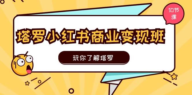 塔罗小红书商业变现实操班，玩你了解塔罗，玩转小红书塔罗变现（10节课）-云阁资源网