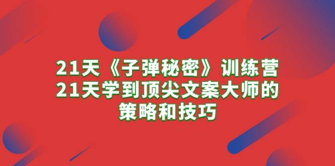 21天《子弹秘密》训练营，21天学到顶尖文案大师的策略和技巧-云阁资源网