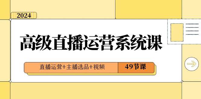 2024高级直播·运营系统课，直播运营+主播选品+视频（49节课）-云阁资源网