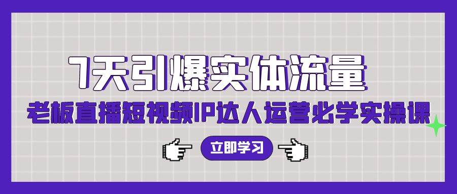 7天引爆实体流量，老板直播短视频IP达人运营必学实操课（56节高清无水印）-云阁资源网
