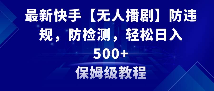 最新快手【无人播剧】防违规，防检测，多种变现方式，日入500+教程+素材-云阁资源网