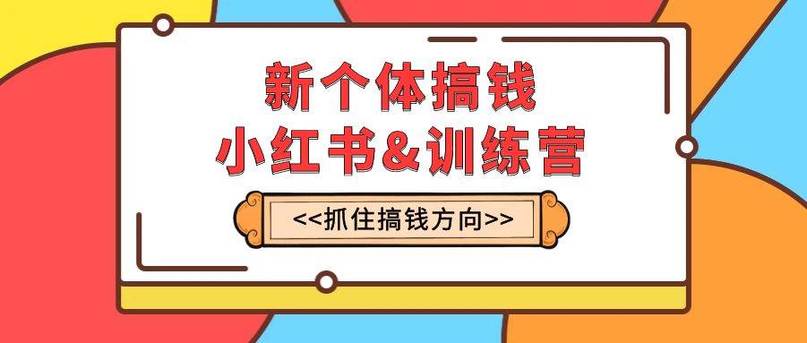 新个体·搞钱-小红书训练营：实战落地运营方法，抓住搞钱方向，每月多搞2w+-云阁资源网