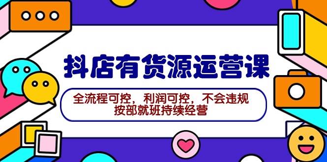 2024抖店有货源运营课：全流程可控，利润可控，不会违规，按部就班持续经营-云阁资源网
