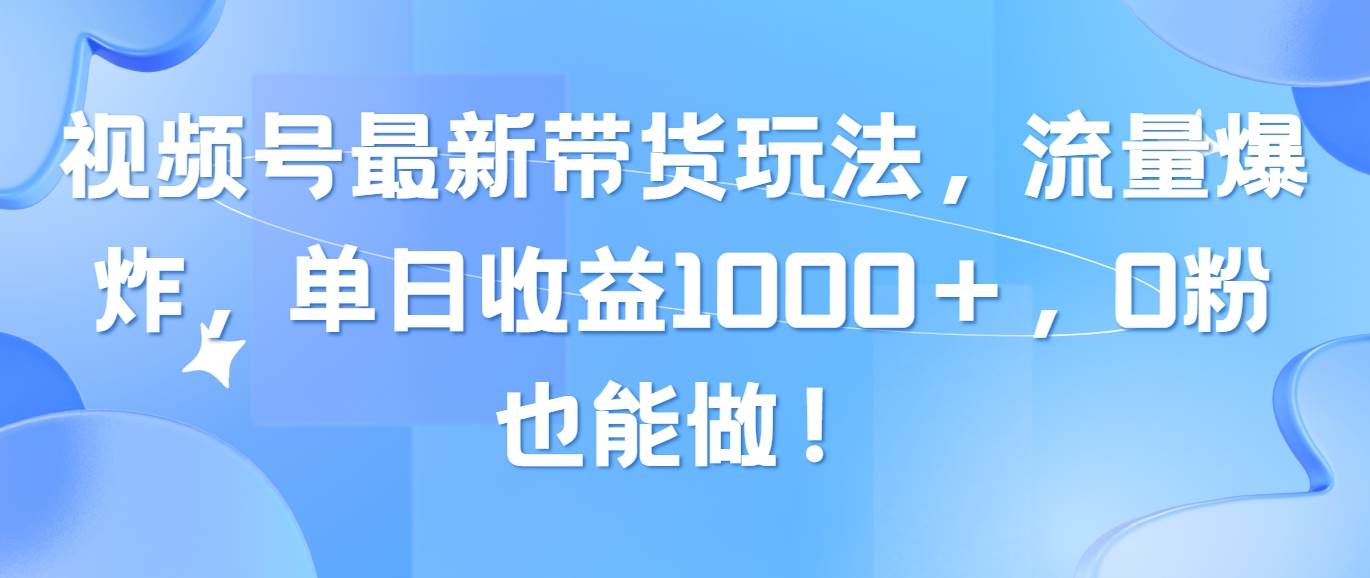 视频号最新带货玩法，流量爆炸，单日收益1000＋，0粉也能做！-云阁资源网