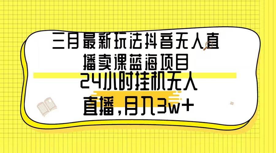 三月最新玩法抖音无人直播卖课蓝海项目，24小时无人直播，月入3w+-云阁资源网