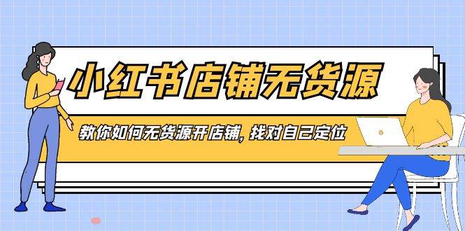小红书店铺-无货源，教你如何无货源开店铺，找对自己定位-云阁资源网