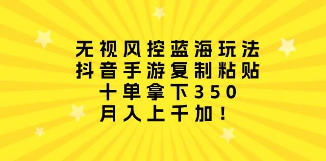 无视风控蓝海玩法，抖音手游复制粘贴，十单拿下350，月入上千加！-云阁资源网