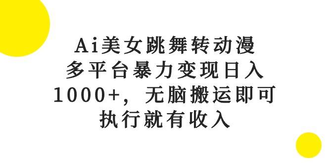Ai美女跳舞转动漫，多平台暴力变现日入1000+，无脑搬运即可，执行就有收入-云阁资源网