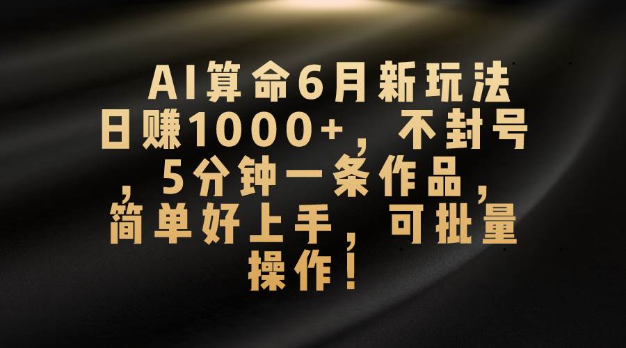 AI算命6月新玩法，日赚1000+，不封号，5分钟一条作品，简单好上手，可…-云阁资源网