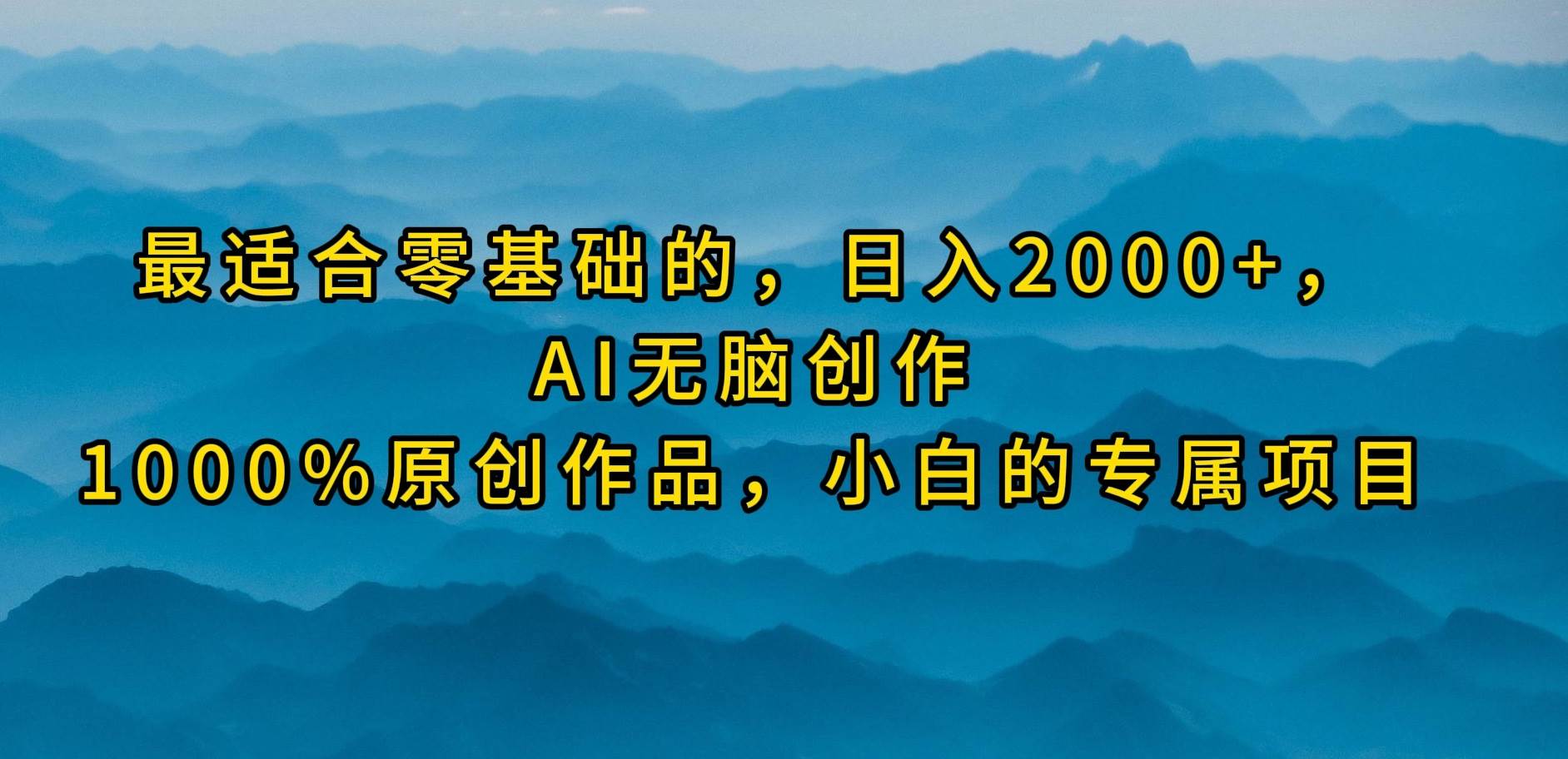 最适合零基础的，日入2000+，AI无脑创作，100%原创作品，小白的专属项目-云阁资源网