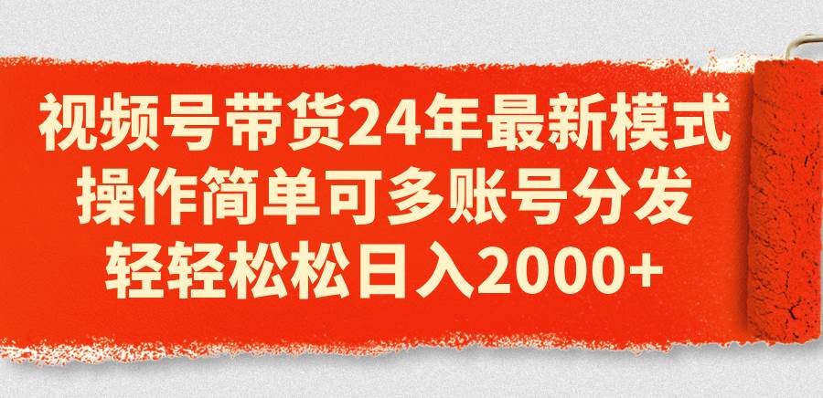 视频号带货24年最新模式，操作简单可多账号分发，轻轻松松日入2000+-云阁资源网