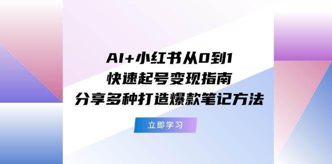AI+小红书从0到1快速起号变现指南：分享多种打造爆款笔记方法-云阁资源网
