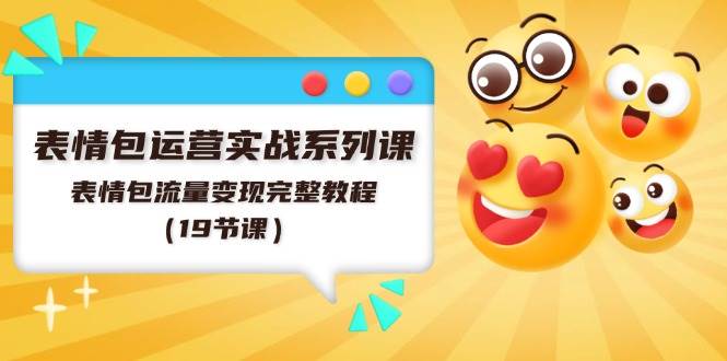 表情包运营实战系列课，表情包流量变现完整教程（19节课）-云阁资源网