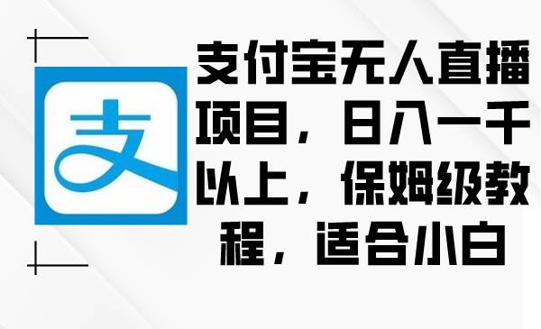 支付宝无人直播项目，日入一千以上，保姆级教程，适合小白-云阁资源网