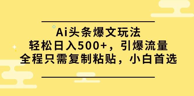 Ai头条爆文玩法，轻松日入500+，引爆流量全程只需复制粘贴，小白首选-云阁资源网