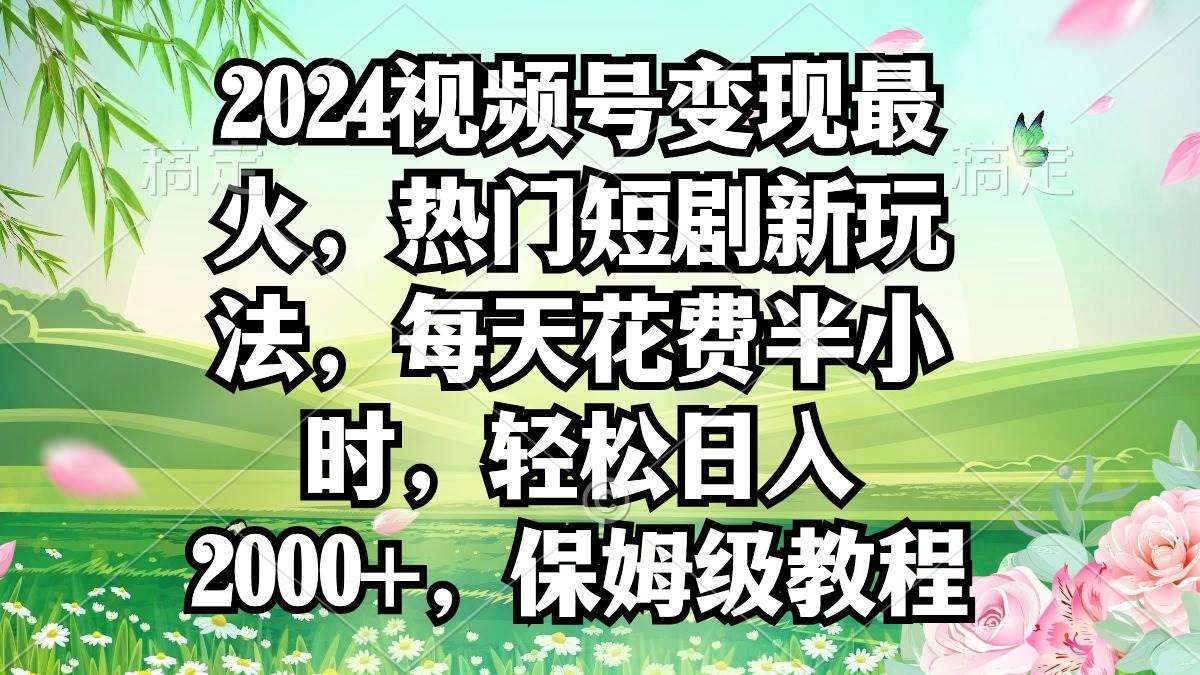 2024视频号变现最火，热门短剧新玩法，每天花费半小时，轻松日入2000+，…-云阁资源网