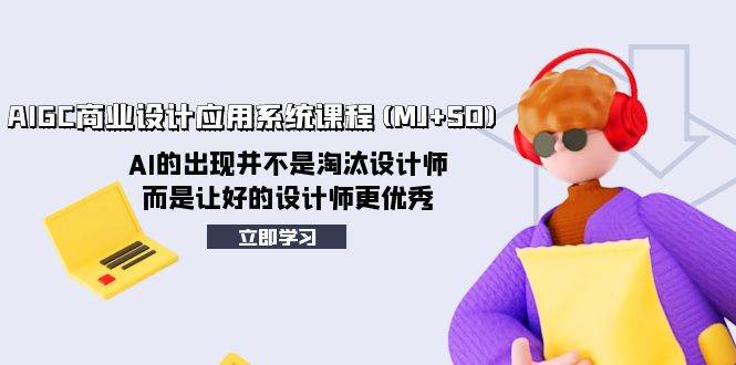 AIGC商业设计应用系统课程(MJ+SD)，AI的出现并不是淘汰设计师，而是让好的设计师更优秀-云阁资源网