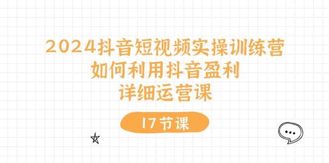 2024抖音短视频实操训练营：如何利用抖音盈利，详细运营课（17节视频课）-云阁资源网